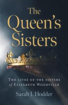 Queen's Sisters : The Lives of the Sisters of Elizabeth Woodville