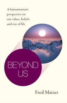 Beyond Us : A humanitarian's perspective on our values, beliefs and way of life