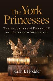 York Princesses, The : The daughters of Edward IV and Elizabeth Woodville