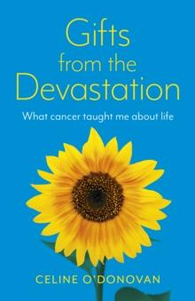 Gifts from the Devastation : what cancer taught me about life