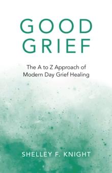 Good Grief : The A to Z Approach of Modern Day Grief Healing