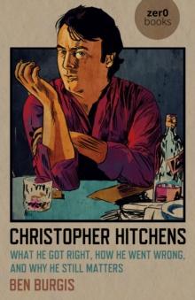 Christopher Hitchens : What He Got Right, How He Went Wrong, and Why He Still Matters