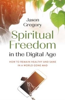 Spiritual Freedom in the Digital Age : How to Remain Healthy and Sane in a World Gone Mad