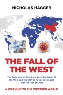 Fall of the West, The : The Story behind Covid, the Levelling-Down of the West and the Shift of Power to the East with the Rise of China