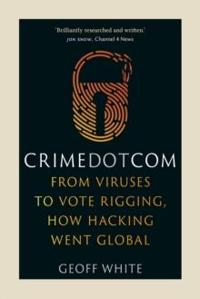 Crime Dot Com : From Viruses to Vote Rigging, How Hacking Went Global