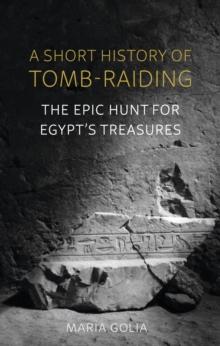 A Short History of Tomb-Raiding : The Epic Hunt for Egypt's Treasures