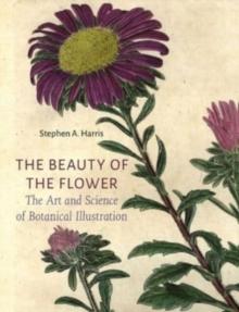 The Beauty of the Flower : The Art and Science of Botanical Illustration