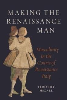 Making the Renaissance Man : Masculinity in the Courts of Renaissance Italy