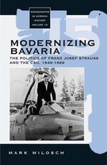 Modernizing Bavaria : The Politics of Franz Josef Strauss and the CSU, 1949-1969