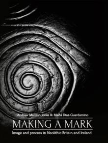 Making a Mark : Image and Process in Neolithic Britain and Ireland