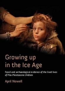 Growing Up in the Ice Age : Fossil and Archaeological Evidence of the Lived Lives of Plio-Pleistocene children