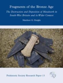 Fragments of the Bronze Age : The Destruction and Deposition of Metalwork in South-West Britain and its Wider Context