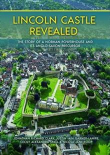 Lincoln Castle Revealed : The Story of a Norman Powerhouse and its Anglo-Saxon Precursor