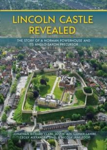 Lincoln Castle Revealed : The Story of a Norman Powerhouse and its Anglo-Saxon Precursor