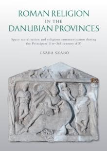 Roman Religion in the Danubian Provinces : Space Sacralisation and Religious Communication during the Principate (1st-3rd century AD)