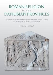 Roman Religion in the Danubian Provinces : Space Sacralisation and Religious Communication During the Principate (1st-3rd Century AD)