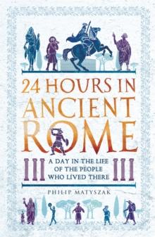 24 Hours in Ancient Rome : A Day in the Life of the People Who Lived There