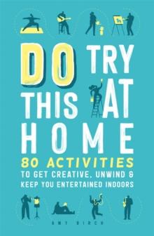 Do Try This at Home : 80 Activities to Get Creative, Unwind and Keep You Entertained Indoors