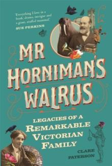 Mr Horniman's Walrus : Legacies of a Remarkable Victorian Family