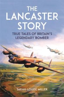 The Lancaster Story : True Tales of Britains Legendary Bomber