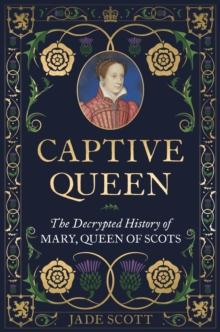 Captive Queen : The Decrypted History of Mary, Queen of Scots