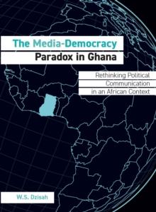 The Media-Democracy Paradox in Ghana : Rethinking Political Communication in an African Context