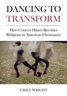 Dancing to Transform : How Concert Dance Becomes Religious in American Christianity