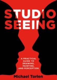 Studio Seeing : A Practical Guide to Drawing, Painting, and Perception