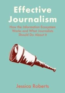 Effective Journalism : How the Information Ecosystem Works and What Journalists Should Do About It