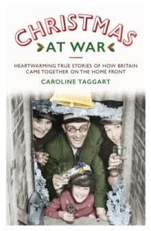 Christmas at War - True Stories of How Britain Came Together on the Home Front : True Stories of How Britain Came Together on the Home Front