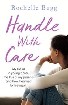 Handle with Care : My life as a young carer, the loss of my parents and how I learned to live again