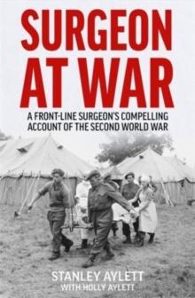 Surgeon at War : A Frontline Surgeon's Compelling Account of the Second World War