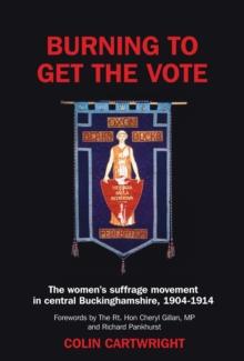 Burning to Get the Vote : The Women's Suffrage Movement in Central Buckinghamshire 1904-1914