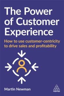 The Power of Customer Experience : How to Use Customer-centricity to Drive Sales and Profitability