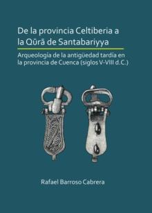 De la provincia Celtiberia a la qura de Santabariyya: Arqueologia de la Antiguedad tardia en la provincia de Cuenca (siglos V-VIII d.C.)