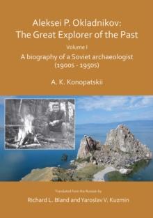 Aleksei P. Okladnikov: The Great Explorer of the Past. Volume I : A biography of a Soviet archaeologist (1900s - 1950s)