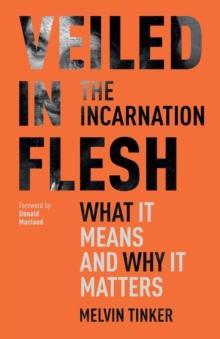 Veiled in Flesh : The Incarnation - What It Means And Why It Matters