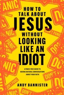 How to Talk about Jesus without Looking like an Idiot : A Panic-Free Guide to Having Natural Conversations about Your Faith