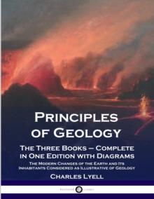 Principles of Geology : The Three Books - Complete in One Edition with Diagrams; The Modern Changes of the Earth and Its Inhabitants Considered as Illustrative of Geology