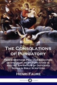 The Consolations of Purgatory : How Christians Pray for Salvation of the Dead; what Purgatory is; and the Apparition of Departed Souls in Bible Scripture