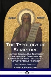 The Typology of Scripture : How the Biblical Old Testament Symbolizes and Foreshadows Events of the New Testament - A Study of Bible Prophecy - All Volumes, Complete