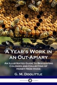 A Year's Work in an Out-Apiary : An Illustrated Guide to Beekeeping Colonies and Collecting of Honey from Hives