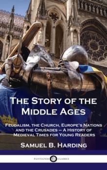 Story of the Middle Ages : Feudalism, the Church, Europe's Nations and the Crusades - A History of Medieval Times for Young Readers