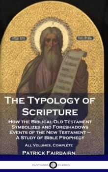 The Typology of Scripture : How the Biblical Old Testament Symbolizes and Foreshadows Events of the New Testament - A Study of Bible Prophecy - All Volumes, Complete