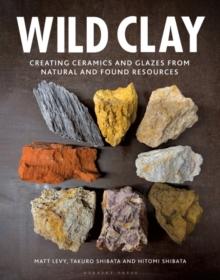 Wild Clay : Creating Ceramics and Glazes from Natural and Found Resources