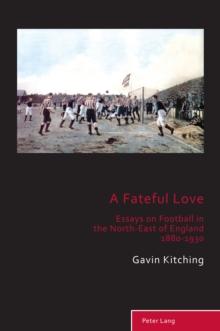 A Fateful Love : Essays on Football in the North-East of England 1880-1930