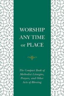 Worship Any Time or Place : The Compact Book of Methodist Liturgies, Prayers, and Other Acts of Blessing