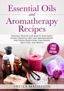 Essential Oils and Aromatherapy Recipes Large Print Edition : Natural Health and Beauty Solutions Using Essential Oils and Aromatherapy for Stress Reduction, Pain Relief, Skin Care, and Beauty