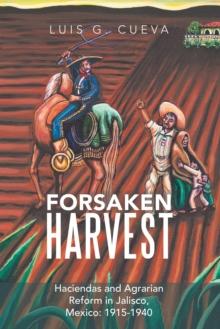 Forsaken Harvest : Haciendas and Agrarian Reform in Jalisco, Mexico: 1915-1940