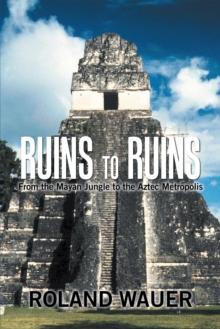 Ruins to Ruins : From the Mayan Jungle to the Aztec Metropolis